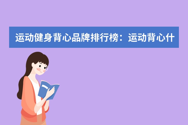 运动健身背心品牌排行榜:运动背心什么牌子好?