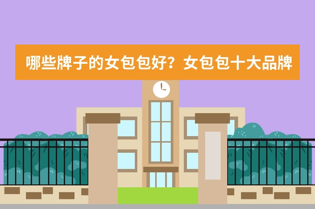 哪些牌子的女包包好?女包包十大品牌排行榜推荐?