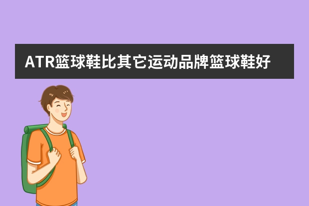 ATR篮球鞋比其它运动品牌篮球鞋好在哪里？