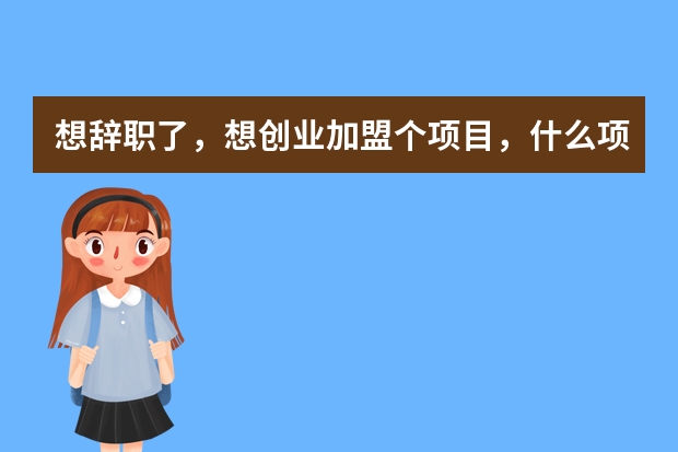 想辞职了，想创业加盟个项目，什么项目好？大家给点建议。