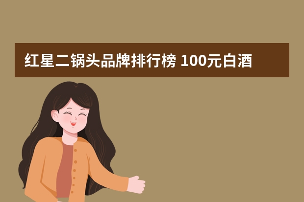 红星二锅头品牌排行榜 100元白酒排行榜前十名