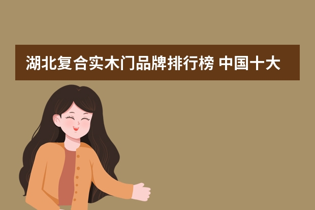 湖北复合实木门品牌排行榜 中国十大板材品牌排行榜是？有谁知道？