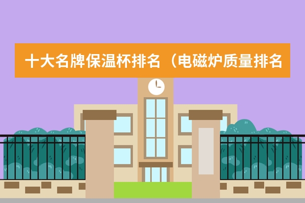 十大名牌保温杯排名（电磁炉质量排名榜）