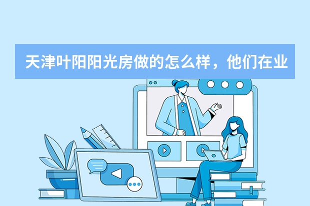 天津叶阳阳光房做的怎么样，他们在业内有什么优势吗?