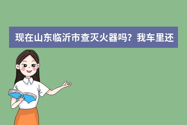 现在山东临沂市查灭火器吗？我车里还没有灭火器，