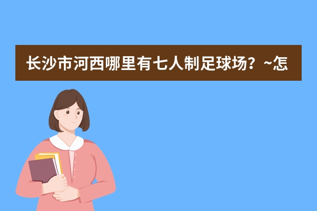 长沙市河西哪里有七人制足球场？~怎么收费？~