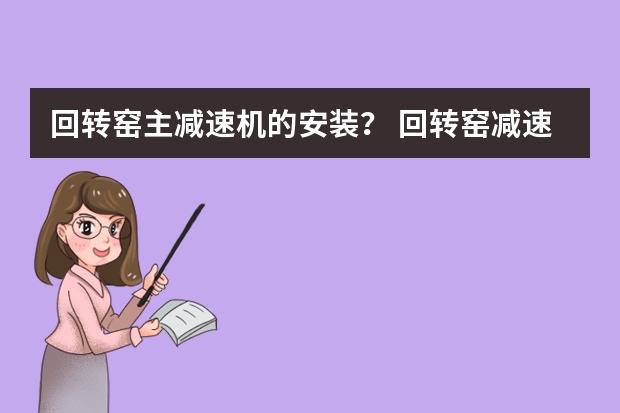 回转窑主减速机的安装？ 回转窑减速机吊装方法