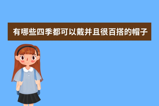有哪些四季都可以戴并且很百搭的帽子?