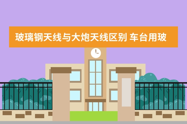 玻璃钢天线与大炮天线区别 车台用玻璃钢天线好还是车载天线好？