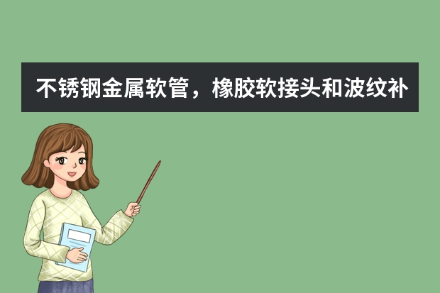 不锈钢金属软管，橡胶软接头和波纹补偿器有什么区别