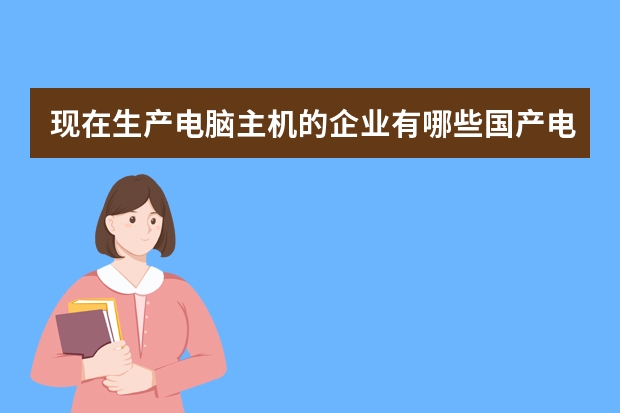 现在生产电脑主机的企业有哪些国产电脑品牌有哪些
