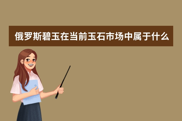 俄罗斯碧玉在当前玉石市场中属于什么档次呢？
