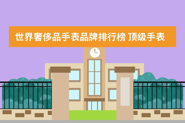 世界奢侈品手表品牌排行榜 顶级手表奢侈品(10大奢侈品牌手表排行榜)