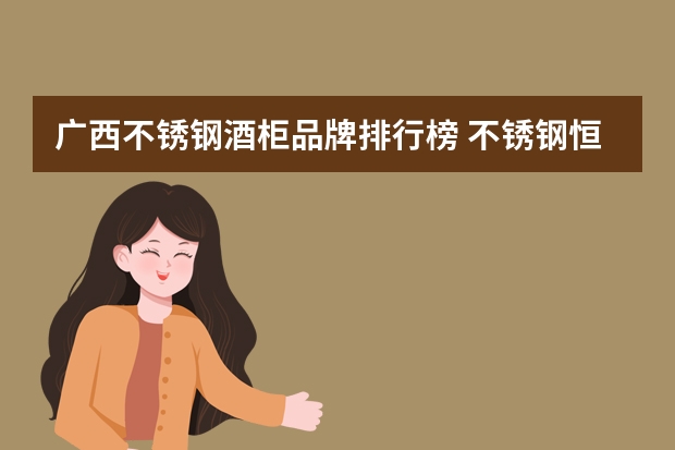 广西不锈钢酒柜品牌排行榜 不锈钢恒温酒柜品牌介绍恒温酒柜选购注意事项