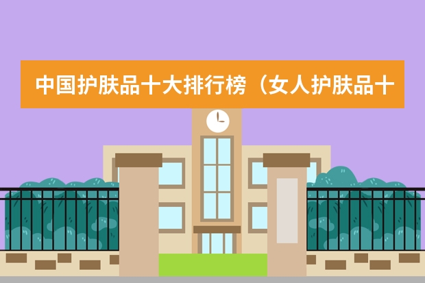 中国护肤品十大排行榜（女人护肤品十大排名品牌 前十名）