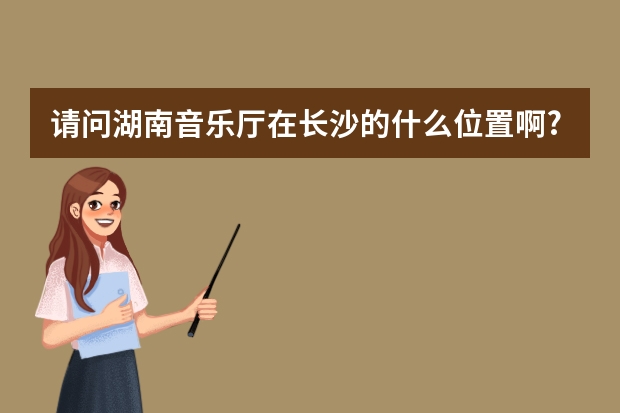 请问湖南音乐厅在长沙的什么位置啊?