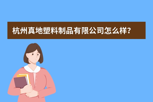 杭州真地塑料制品有限公司怎么样？