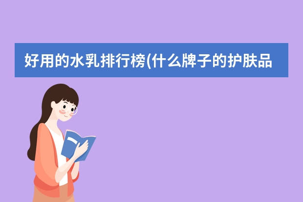 好用的水乳排行榜(什么牌子的护肤品好用排行前十)