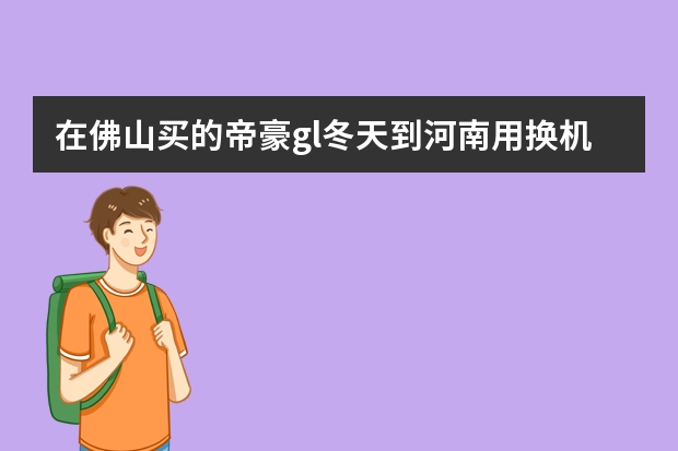 在佛山买的帝豪gl冬天到河南用换机油吗
