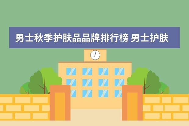 男士秋季护肤品品牌排行榜 男士护肤品排名前10