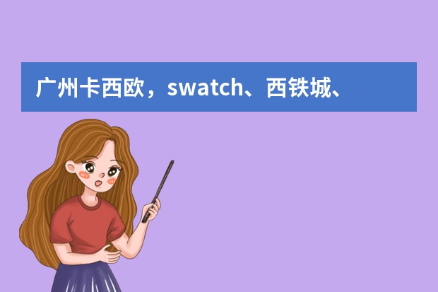 广州卡西欧，swatch、西铁城、这三个品牌的手表哪个更有档次，质量价格如何？