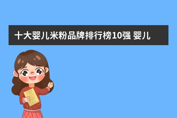 十大婴儿米粉品牌排行榜10强 婴儿米粉品牌排行榜前十名（国产口碑最好米粉排行榜10强？）