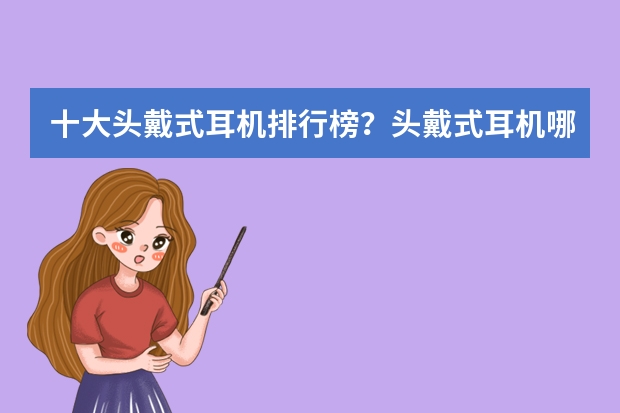 十大头戴式耳机排行榜?头戴式耳机哪个好
