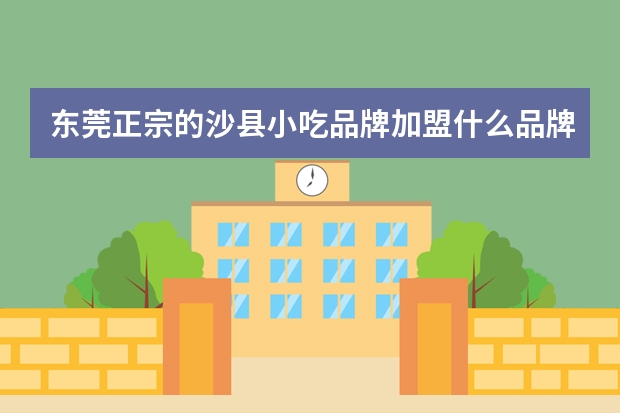 东莞正宗的沙县小吃品牌加盟什么品牌好？在座的朋友们谁能说说