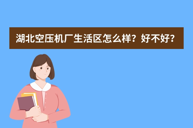 湖北空压机厂生活区怎么样？好不好？值不值得买？