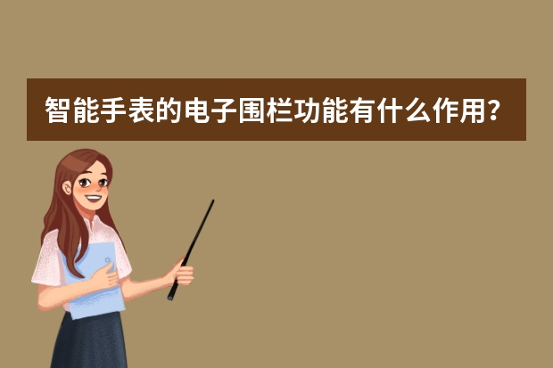 智能手表的电子围栏功能有什么作用？