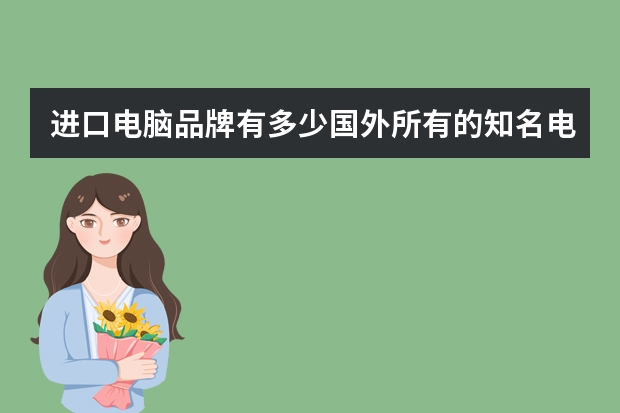 进口电脑品牌有多少国外所有的知名电脑品牌