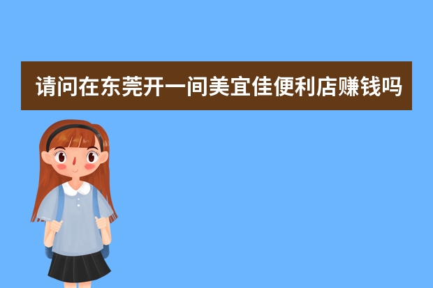 请问在东莞开一间美宜佳便利店赚钱吗？有搞头吗？一个月大概能赚
