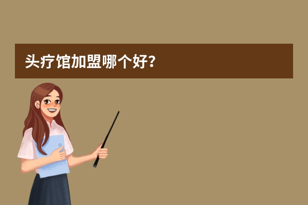 头疗馆加盟哪个好？