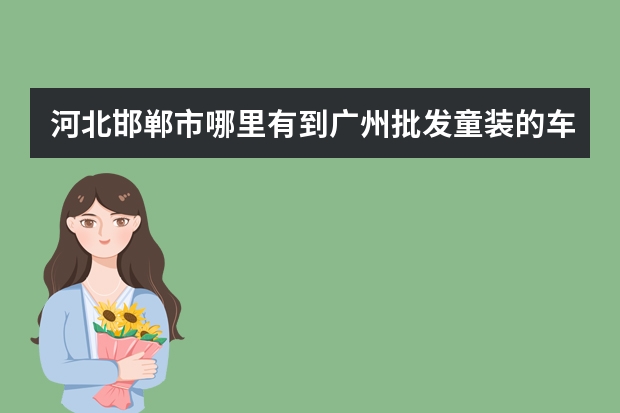 河北邯郸市哪里有到广州批发童装的车