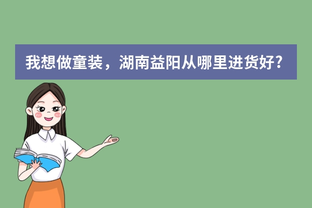 我想做童装，湖南益阳从哪里进货好?第一次进货进多少好