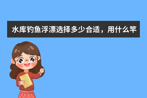 水库钓鱼浮漂选择多少合适，用什么竿好