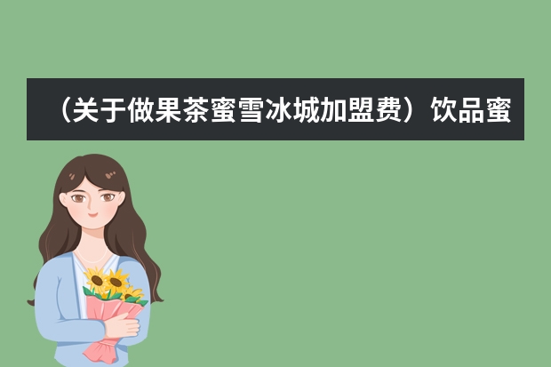 （关于做果茶蜜雪冰城加盟费）饮品蜜雪冰城加盟费多少