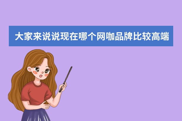 大家来说说现在哪个网咖品牌比较高端一些啊？