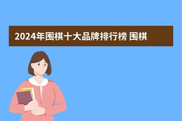 2024年围棋十大品牌排行榜 围棋套装-围棋子-围棋棋盘品牌哪个好