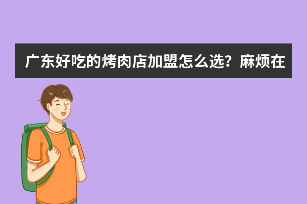 广东好吃的烤肉店加盟怎么选？麻烦在线的大神急！急！急！