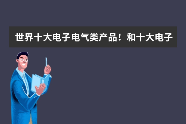 世界十大电子电气类产品！和十大电子电器类的品牌各是哪些