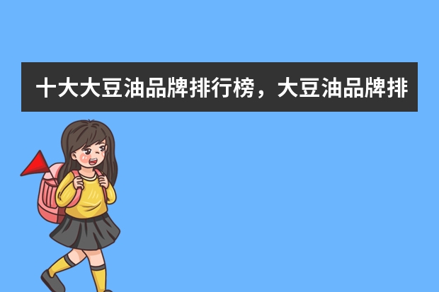 十大大豆油品牌排行榜，大豆油品牌排行榜前十名_大豆油什么牌子质量比较好