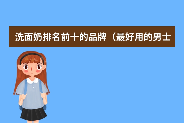 洗面奶排名前十的品牌（最好用的男士洗面奶排行榜前十名 公认最好的三款男士洗面奶）
