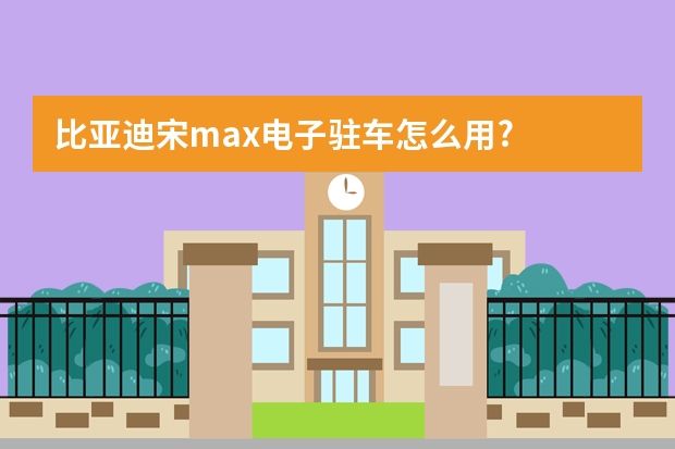 比亚迪宋max电子驻车怎么用?