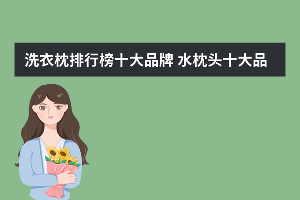 洗衣枕排行榜十大品牌 水枕头十大品牌排行榜：慕思上榜，富安娜仅第四
