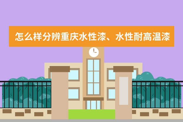 怎么样分辨重庆水性漆、水性耐高温漆、防腐水性漆、水性金属漆等水性漆的好与不好？