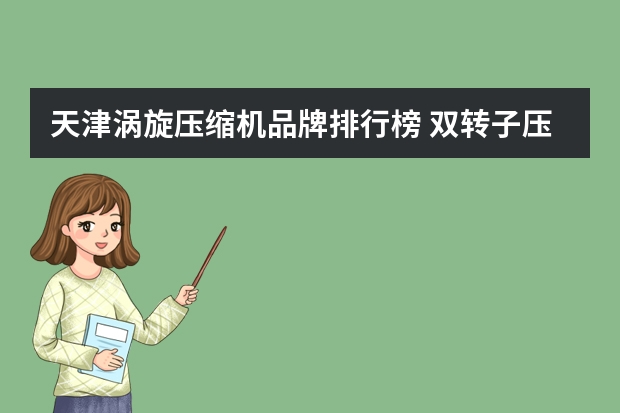 天津涡旋压缩机品牌排行榜 双转子压缩机与涡旋压缩机孰优孰劣？或各自优缺点?