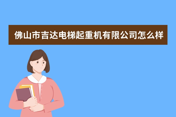 佛山市吉达电梯起重机有限公司怎么样？