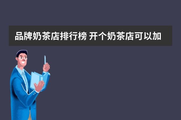 品牌奶茶店排行榜 开个奶茶店可以加盟哪些品牌