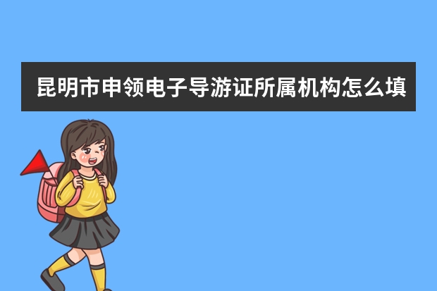 昆明市申领电子导游证所属机构怎么填